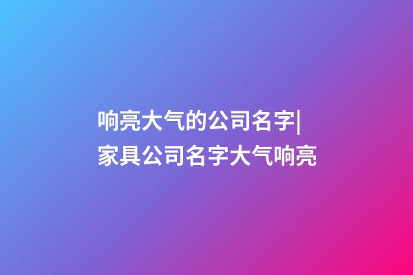 响亮大气的公司名字|家具公司名字大气响亮-第1张-公司起名-玄机派